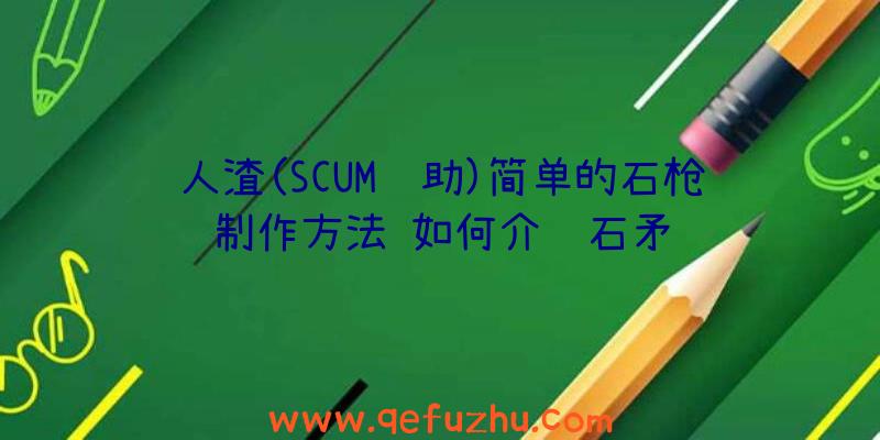 人渣(SCUM辅助)简单的石枪制作方法